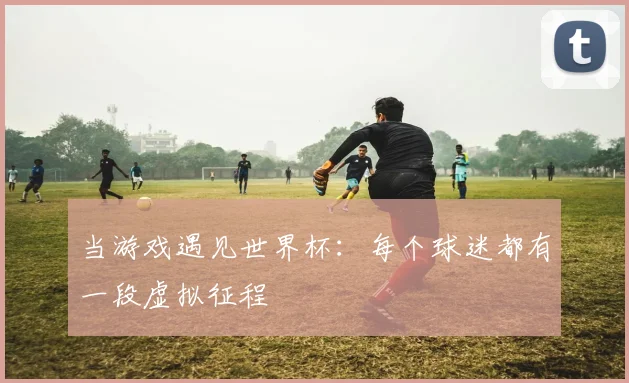 当游戏遇见世界杯:每个球迷都有一段虚拟征程