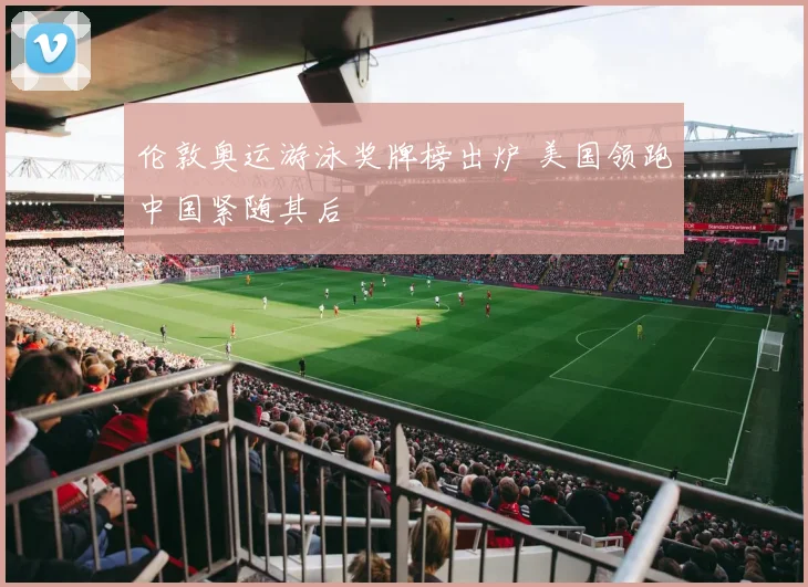 伦敦奥运游泳奖牌榜出炉 美国领跑中国紧随其后
