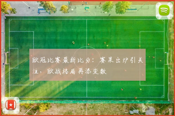 欧冠比赛最新比分：赛果出炉引关注，欧战格局再添变数