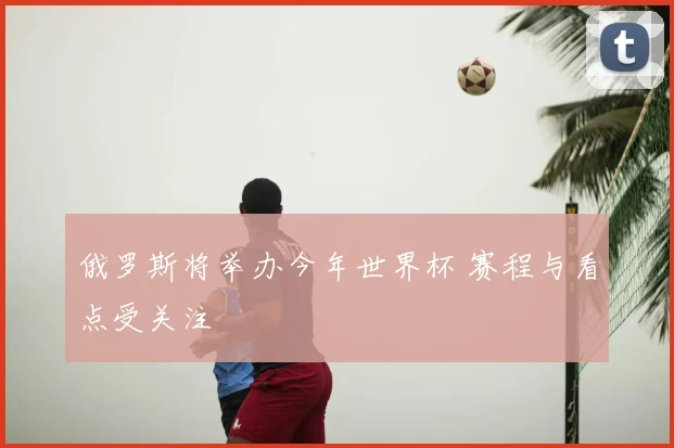 俄罗斯将举办今年世界杯 赛程与看点受关注