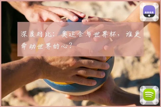 深度对比：奥运会与世界杯，谁更牵动世界的心？