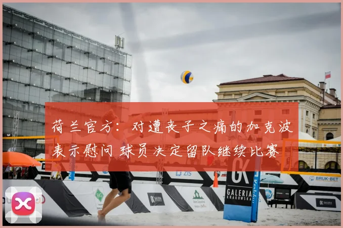 荷兰官方:对遭丧子之痛的加克波表示慰问 球员决定留队继续比赛
