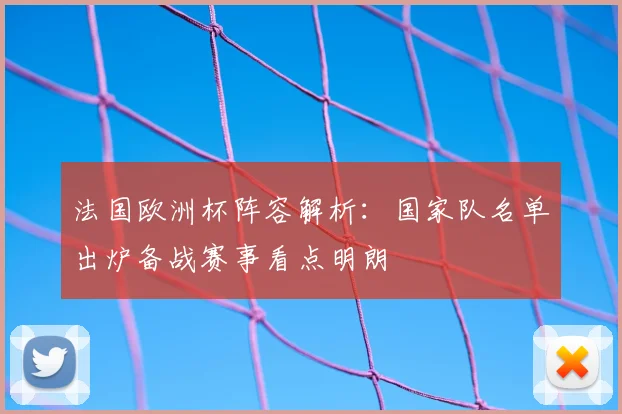 法国欧洲杯阵容解析:国家队名单出炉备战赛事看点明朗