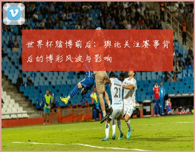 世界杯赌博前后：舆论关注赛事背后的博彩风波与影响