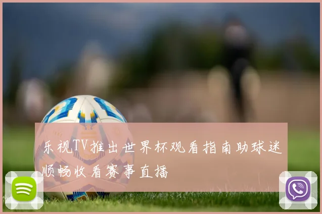 乐视TV推出世界杯观看指南助球迷顺畅收看赛事直播