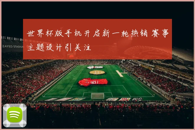 世界杯版手机开启新一轮热销 赛事主题设计引关注