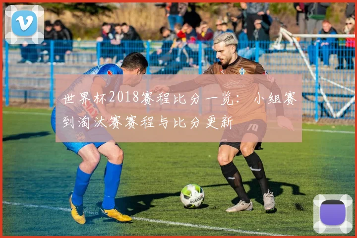 世界杯2018赛程比分一览：小组赛到淘汰赛赛程与比分更新