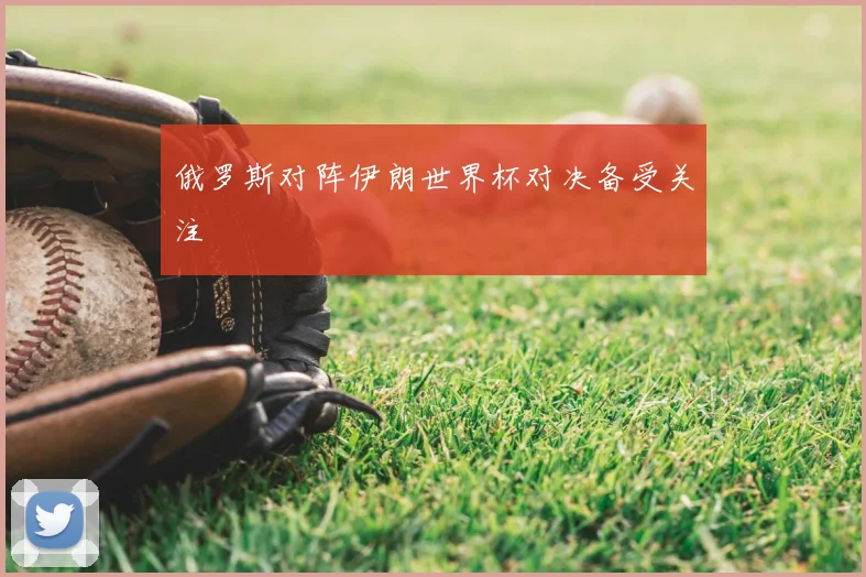 俄罗斯对阵伊朗世界杯对决备受关注