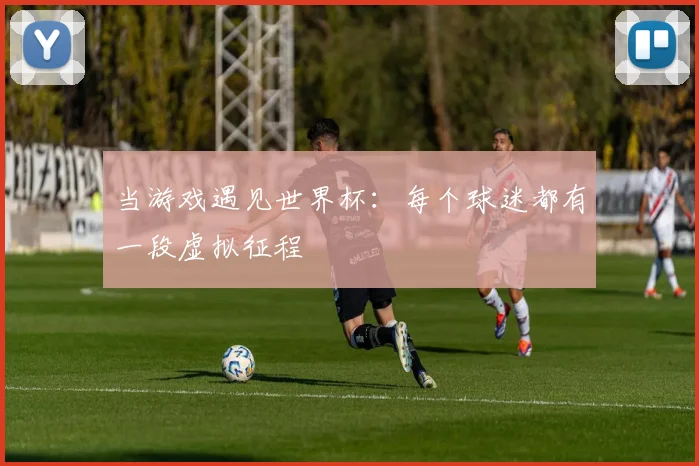 当游戏遇见世界杯:每个球迷都有一段虚拟征程