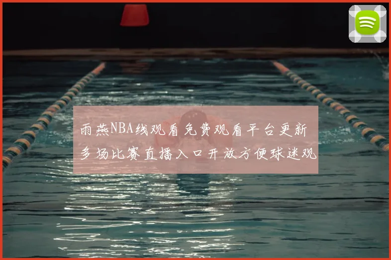 雨燕NBA线观看免费观看平台更新 多场比赛直播入口开放方便球迷观赛