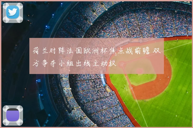 荷兰对阵法国欧洲杯焦点战前瞻 双方争夺小组出线主动权
