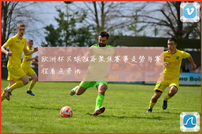 欧洲杯买球推荐聚焦赛事走势与赛程看点资讯