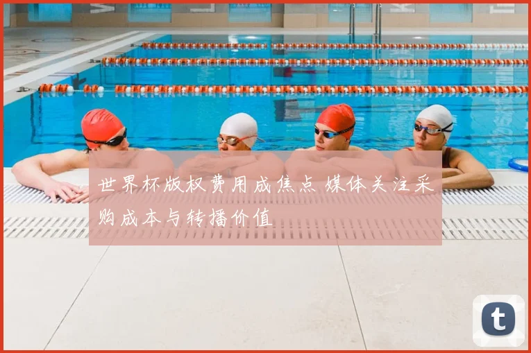 世界杯版权费用成焦点 媒体关注采购成本与转播价值