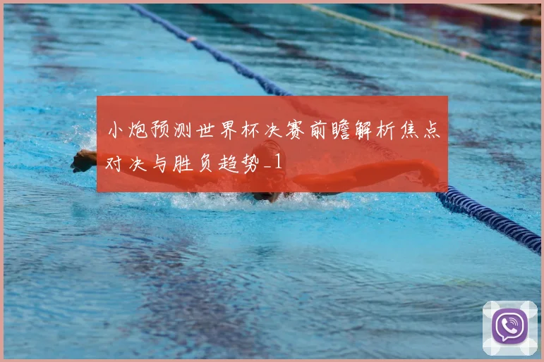 小炮预测世界杯决赛前瞻解析焦点对决与胜负趋势_1