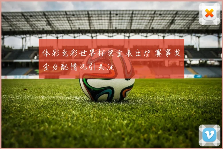 体彩竞彩世界杯奖金表出炉 赛事奖金分配情况引关注