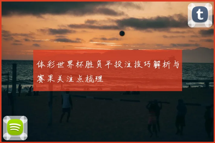 体彩世界杯胜负平投注技巧解析与赛果关注点梳理