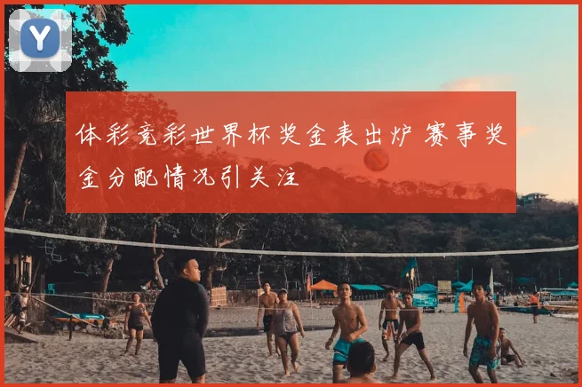 体彩竞彩世界杯奖金表出炉 赛事奖金分配情况引关注