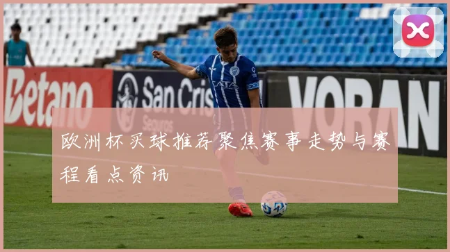欧洲杯买球推荐聚焦赛事走势与赛程看点资讯
