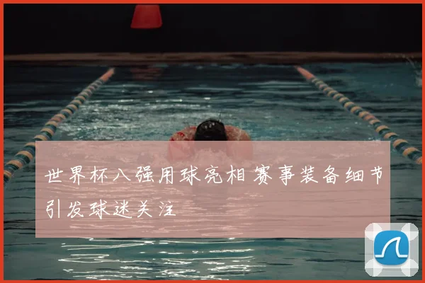 世界杯八强用球亮相 赛事装备细节引发球迷关注