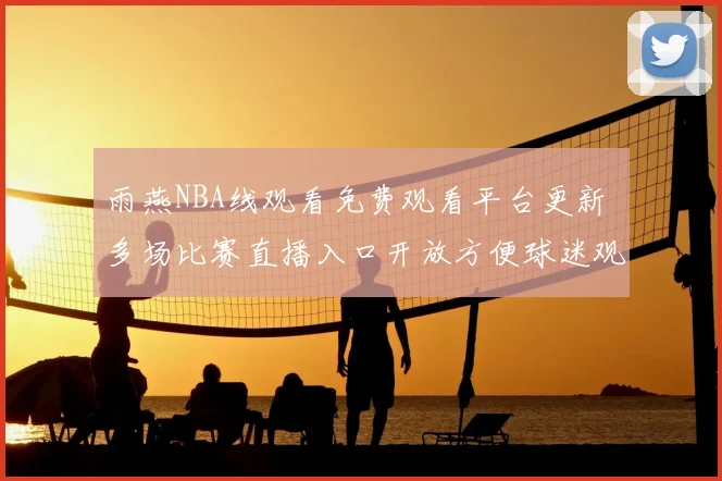 雨燕NBA线观看免费观看平台更新 多场比赛直播入口开放方便球迷观赛