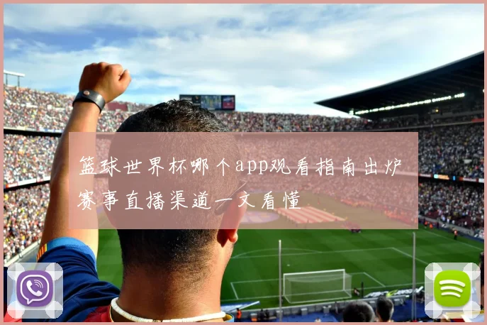 篮球世界杯哪个app观看指南出炉 赛事直播渠道一文看懂