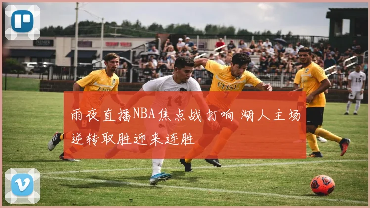 雨夜直播NBA焦点战打响 湖人主场逆转取胜迎来连胜