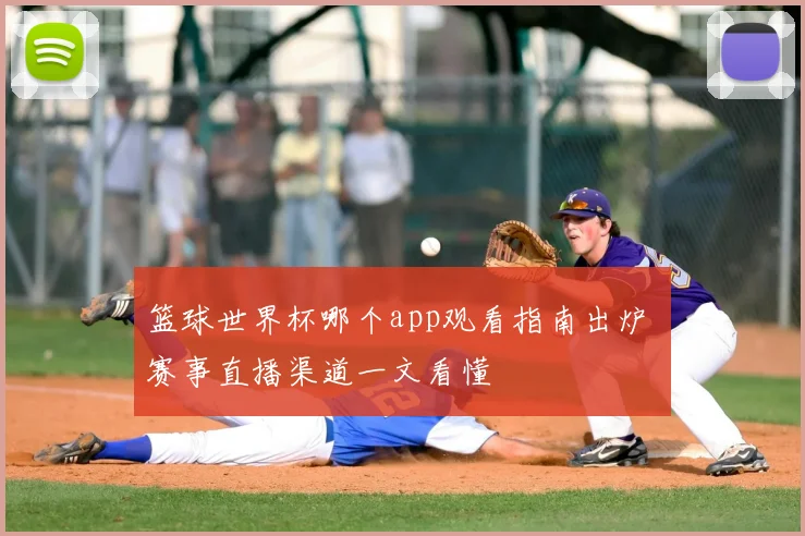 篮球世界杯哪个app观看指南出炉 赛事直播渠道一文看懂