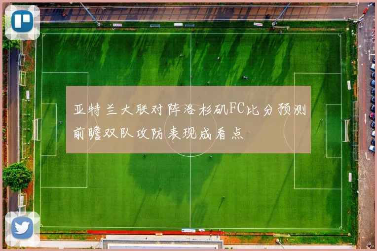 亚特兰大联对阵洛杉矶FC比分预测前瞻双队攻防表现成看点