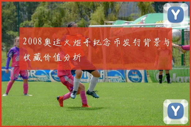 2008奥运火炬手纪念币发行背景与收藏价值分析
