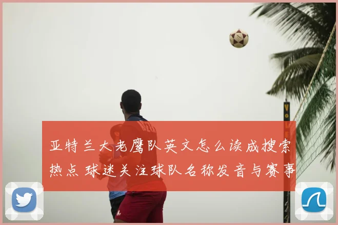 亚特兰大老鹰队英文怎么读成搜索热点 球迷关注球队名称发音与赛事实况