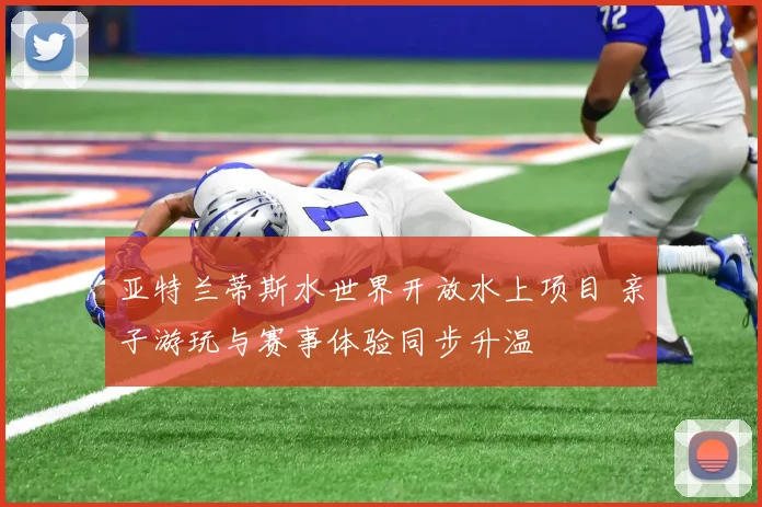 亚特兰蒂斯水世界开放水上项目 亲子游玩与赛事体验同步升温