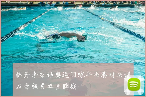 林丹李宗伟奥运羽球半决赛对决谌龙晋级男单金牌战