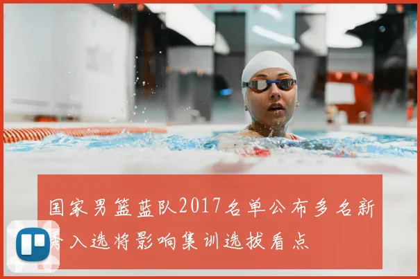 国家男篮蓝队2017名单公布多名新秀入选将影响集训选拔看点