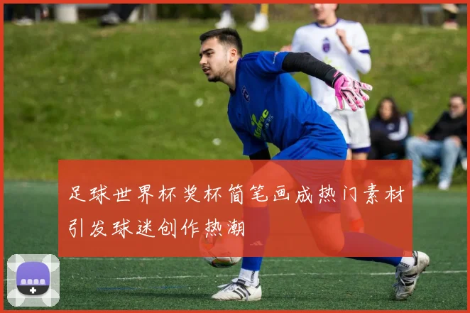 足球世界杯奖杯简笔画成热门素材引发球迷创作热潮
