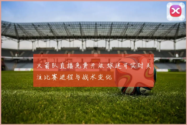 火箭队直播免费开放 球迷可实时关注比赛进程与战术变化