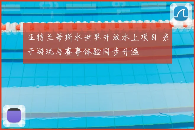 亚特兰蒂斯水世界开放水上项目 亲子游玩与赛事体验同步升温