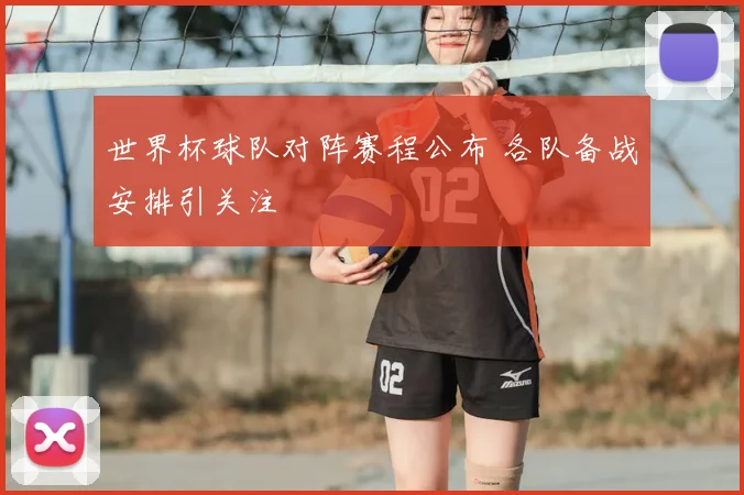 世界杯球队对阵赛程公布 各队备战安排引关注
