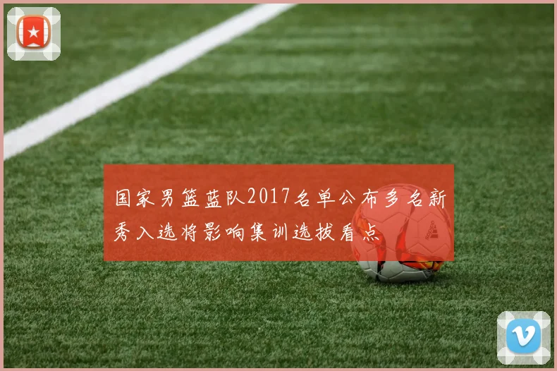 国家男篮蓝队2017名单公布多名新秀入选将影响集训选拔看点