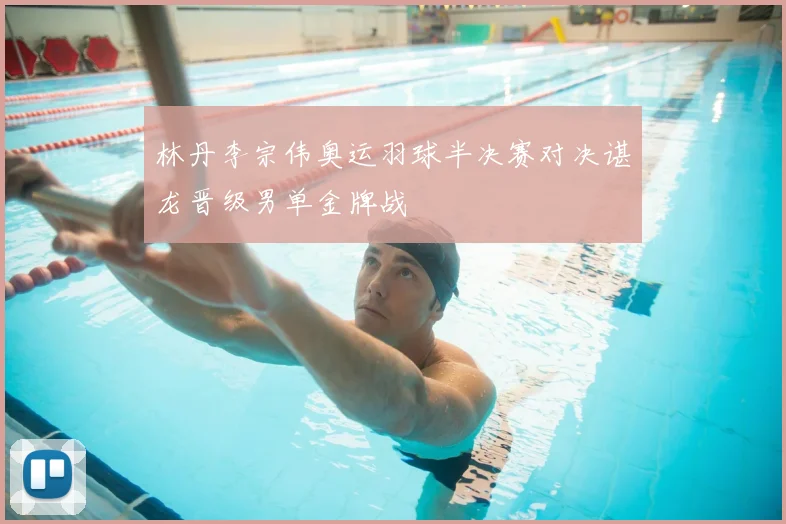 林丹李宗伟奥运羽球半决赛对决谌龙晋级男单金牌战