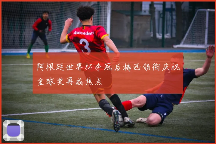 阿根廷世界杯夺冠后梅西领衔庆祝金球奖再成焦点