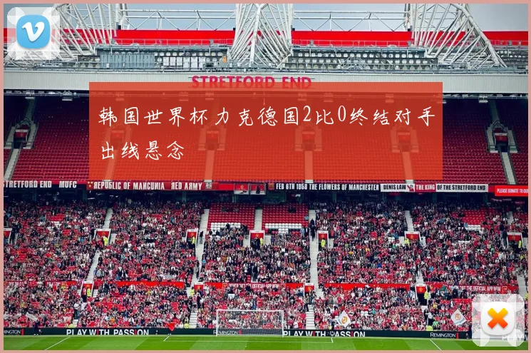 韩国世界杯力克德国2比0终结对手出线悬念