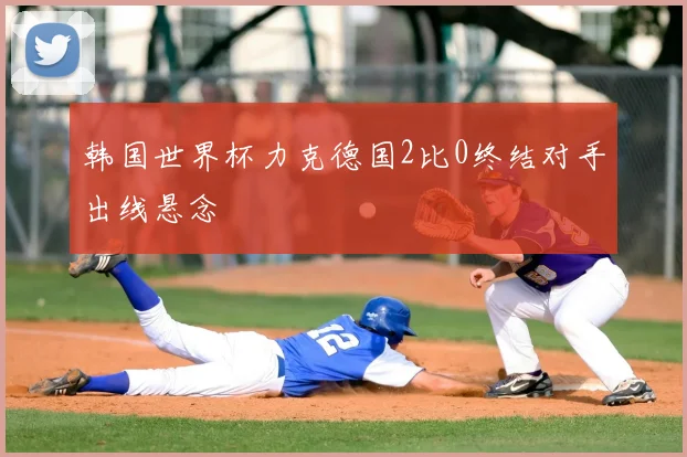 韩国世界杯力克德国2比0终结对手出线悬念