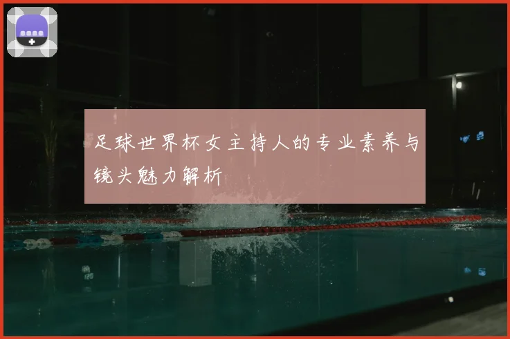 足球世界杯女主持人的专业素养与镜头魅力解析
