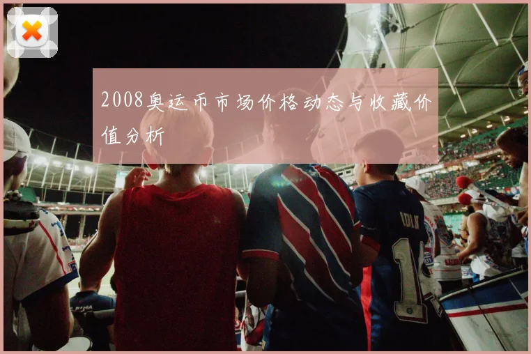 2008奥运币市场价格动态与收藏价值分析