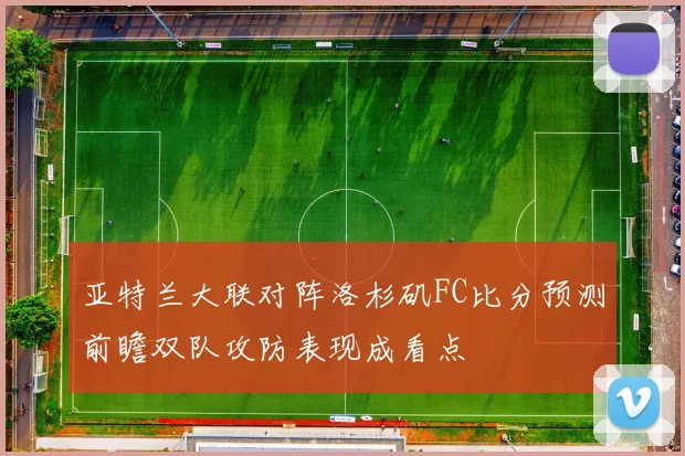 亚特兰大联对阵洛杉矶FC比分预测前瞻双队攻防表现成看点