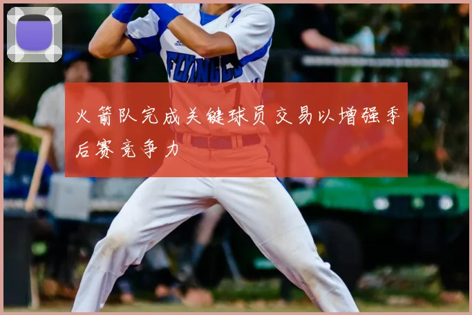 火箭队完成关键球员交易以增强季后赛竞争力