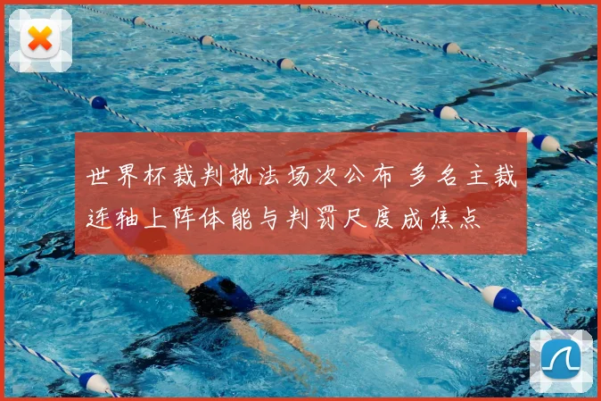 世界杯裁判执法场次公布 多名主裁连轴上阵体能与判罚尺度成焦点