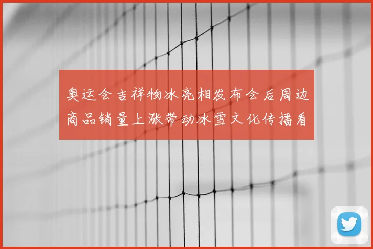 奥运会吉祥物冰亮相发布会后周边商品销量上涨带动冰雪文化传播看点