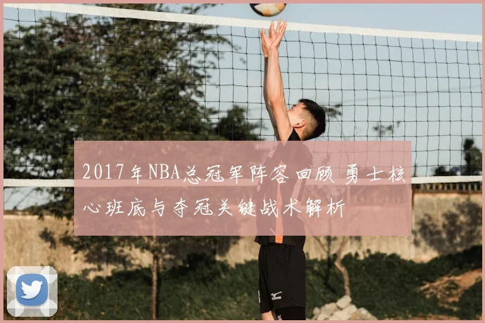 2017年NBA总冠军阵容回顾 勇士核心班底与夺冠关键战术解析