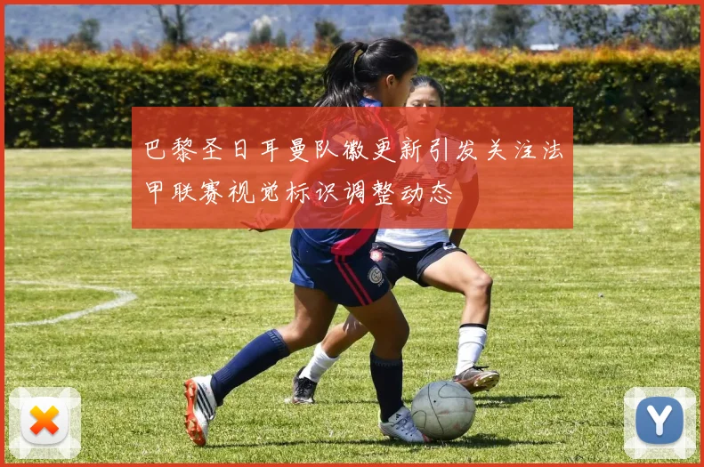 巴黎圣日耳曼队徽更新引发关注法甲联赛视觉标识调整动态